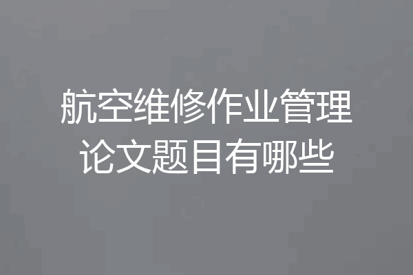 航空维修作业管理论文题目有哪些