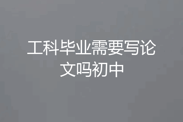 工科毕业需要写论文吗初中
