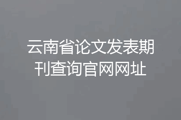 云南省论文发表期刊查询官网网址