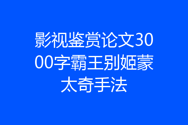 影视鉴赏论文3000字霸王别姬蒙太奇手法