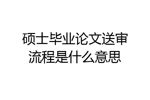 硕士毕业论文送审流程是什么意思