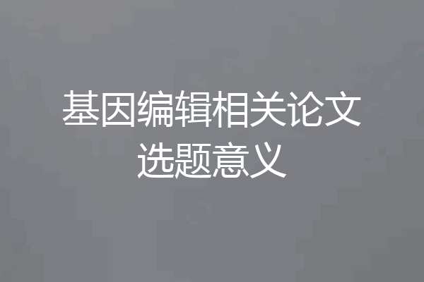 基因编辑相关论文选题意义