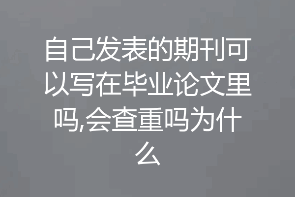 自己发表的期刊可以写在毕业论文里吗,会查重吗为什么