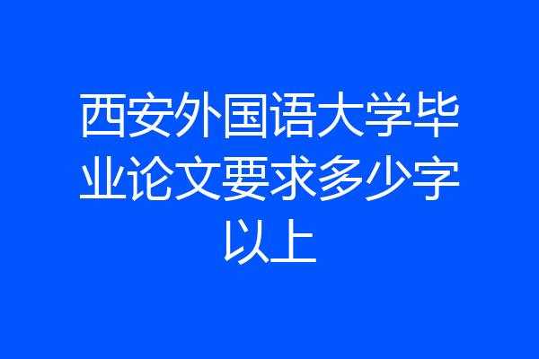 西安外国语大学毕业论文要求多少字以上
