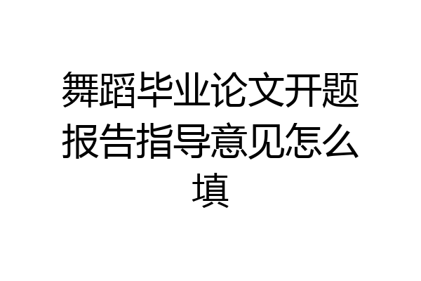 舞蹈毕业论文开题报告指导意见怎么填