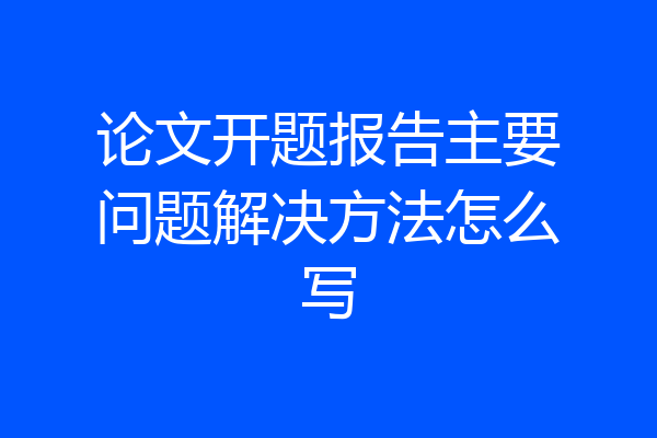 论文开题报告主要问题解决方法怎么写