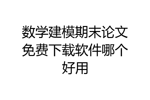 数学建模期末论文免费下载软件哪个好用