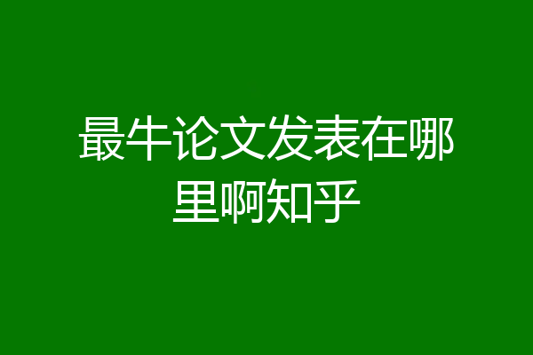 最牛论文发表在哪里啊知乎