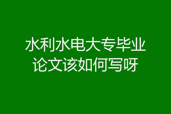 水利水电大专毕业论文该如何写呀