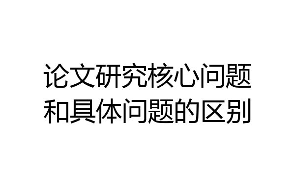论文研究核心问题和具体问题的区别