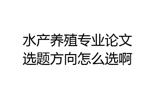 水产养殖专业论文选题方向怎么选啊