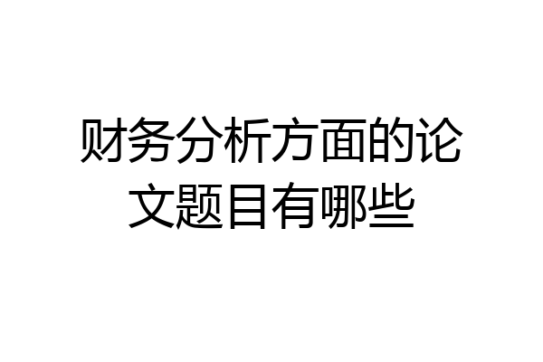 财务分析方面的论文题目有哪些