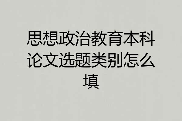 思想政治教育本科论文选题类别怎么填