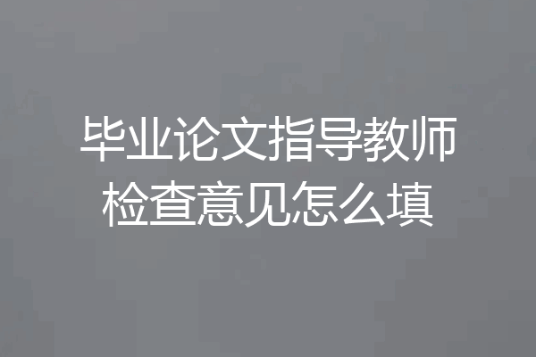 毕业论文指导教师检查意见怎么填