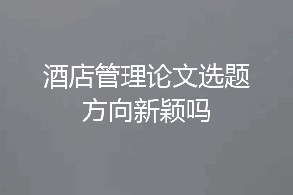 酒店管理论文选题方向新颖吗
