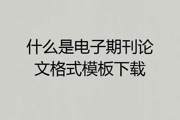 什么是电子期刊论文格式模板下载
