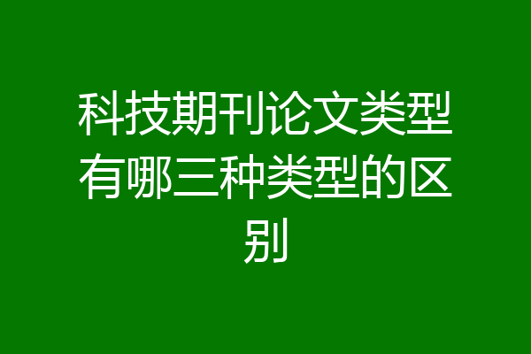 科技期刊论文类型有哪三种类型的区别