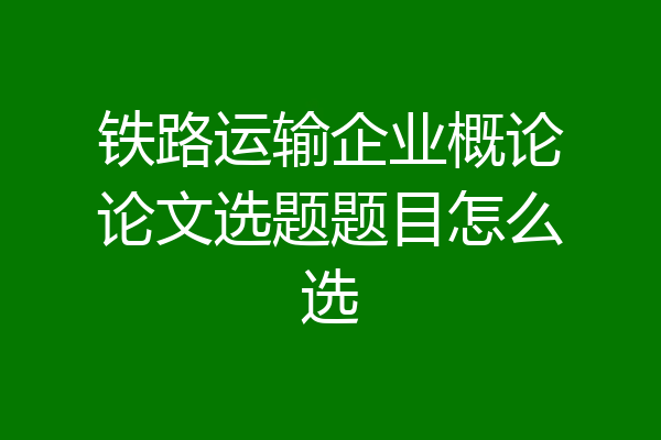 铁路运输企业概论论文选题题目怎么选