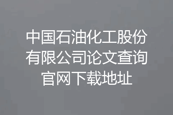 中国石油化工股份有限公司论文查询官网下载地址