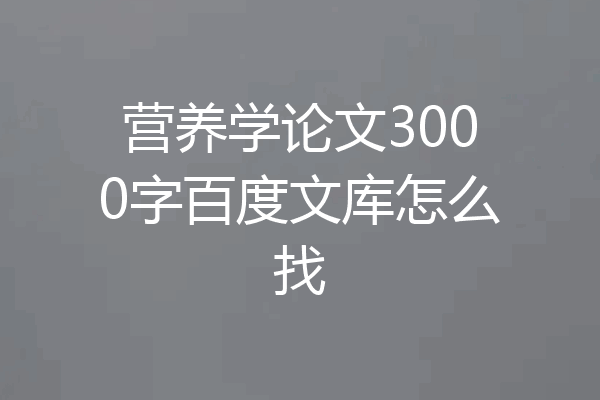 营养学论文3000字百度文库怎么找