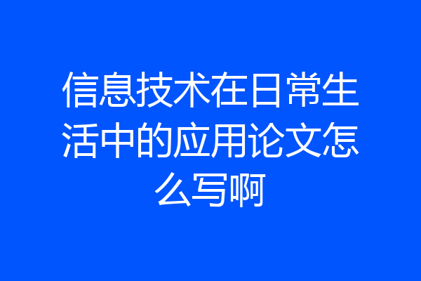 信息技术在日常生活中的应用论文怎么写啊