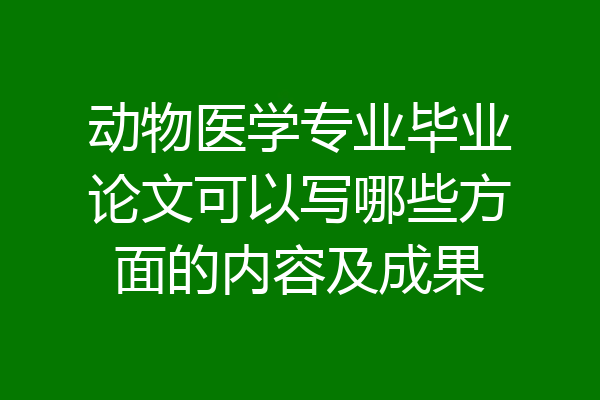 动物医学专业毕业论文可以写哪些方面的内容及成果