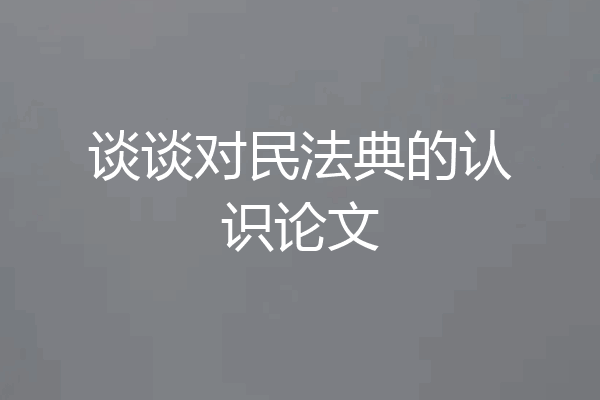 谈谈对民法典的认识论文