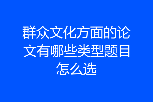 群众文化方面的论文有哪些类型题目怎么选