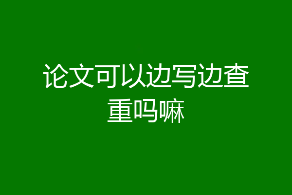 论文可以边写边查重吗嘛