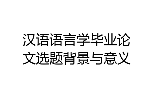 汉语语言学毕业论文选题背景与意义