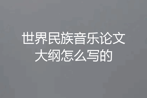 世界民族音乐论文大纲怎么写的