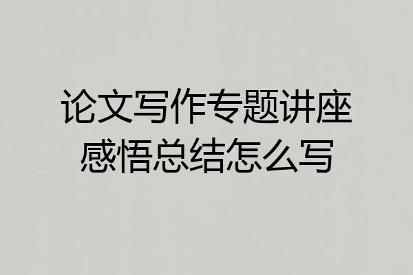 论文写作专题讲座感悟总结怎么写