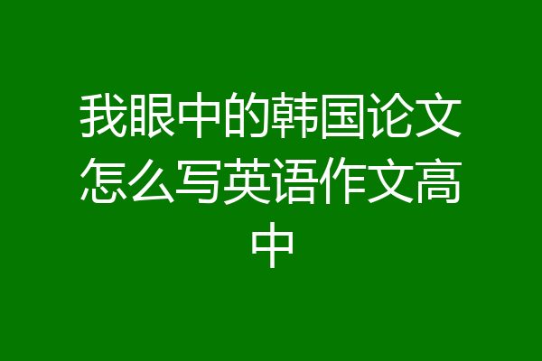 我眼中的韩国论文怎么写英语作文高中