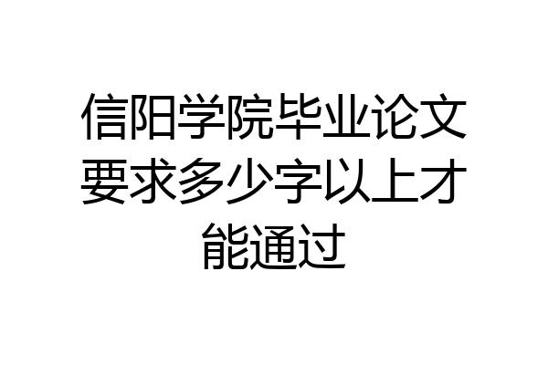 信阳学院毕业论文要求多少字以上才能通过