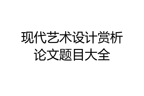 现代艺术设计赏析论文题目大全