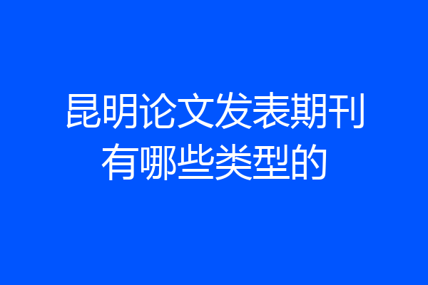 昆明论文发表期刊有哪些类型的