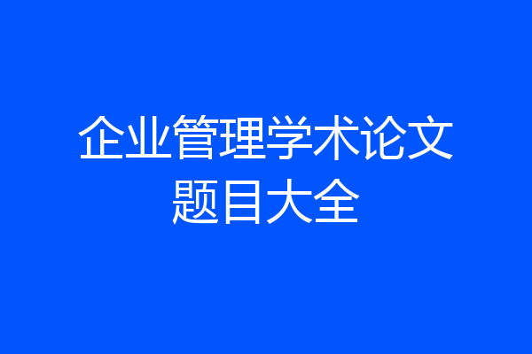 企业管理学术论文题目大全