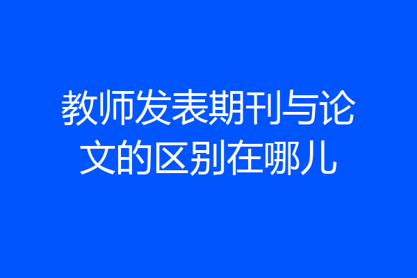 教师发表期刊与论文的区别在哪儿