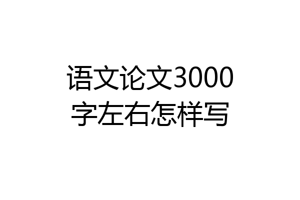 语文论文3000字左右怎样写