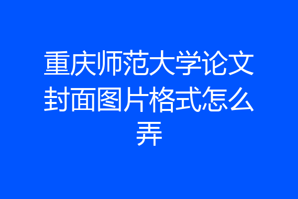 重庆师范大学论文封面图片格式怎么弄