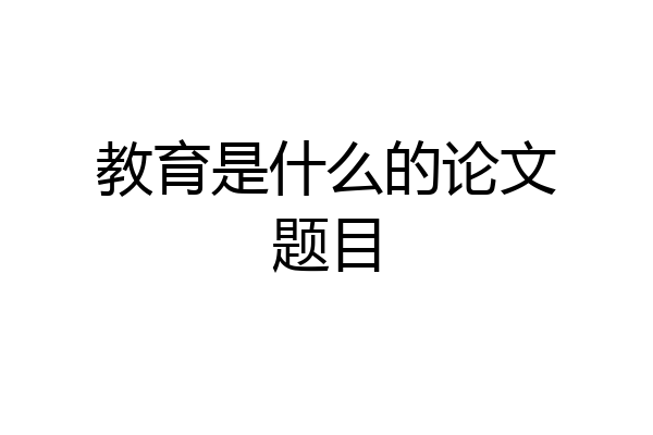 教育是什么的论文题目