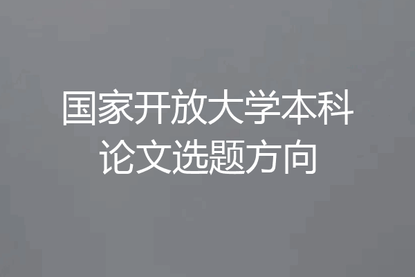 国家开放大学本科论文选题方向