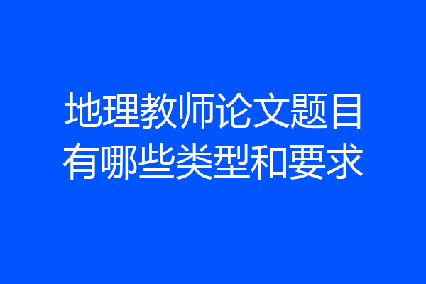 地理教师论文题目有哪些类型和要求