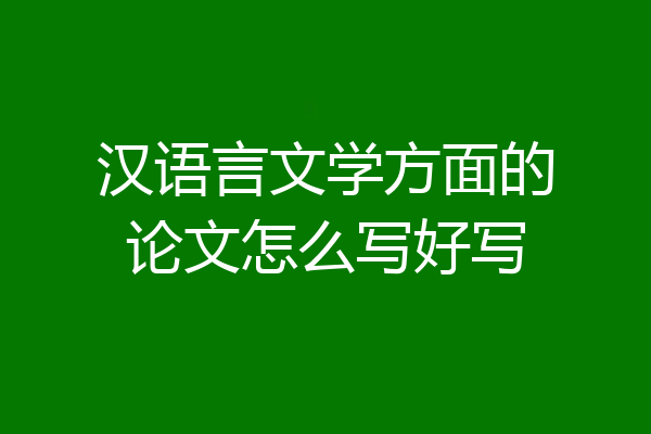 汉语言文学方面的论文怎么写好写