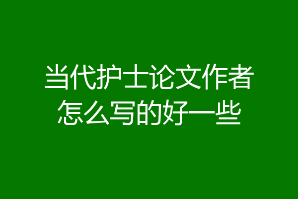 当代护士论文作者怎么写的好一些