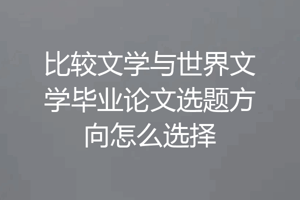 比较文学与世界文学毕业论文选题方向怎么选择
