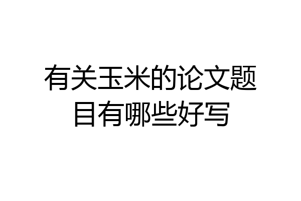 有关玉米的论文题目有哪些好写