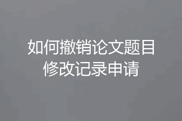 如何撤销论文题目修改记录申请