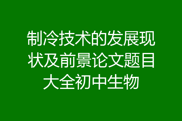 制冷技术的发展现状及前景论文题目大全初中生物