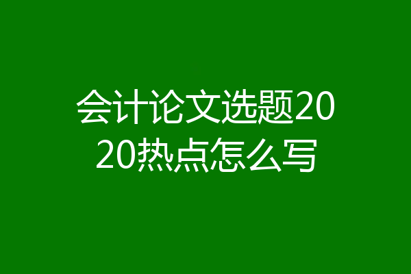 会计论文选题2020热点怎么写